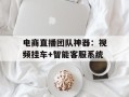 电商直播团队神器：视频挂车+智能客服系统