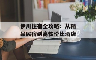 伊川住宿全攻略：从精品民宿到高性价比酒店