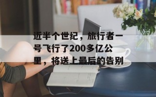 近半个世纪，旅行者一号飞行了200多亿公里，将送上最后的告别