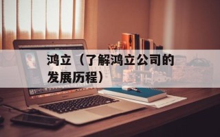 鸿立（了解鸿立公司的发展历程）