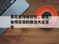 黄花鱼炖啥好吃，黄花鱼炖豆腐的做法大全家常