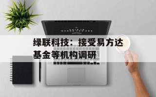 绿联科技：接受易方达基金等机构调研