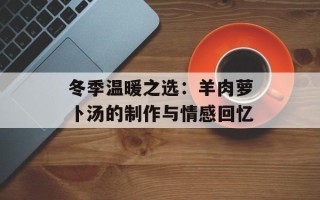 冬季温暖之选：羊肉萝卜汤的制作与情感回忆