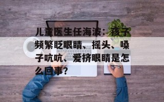 儿童医生任海波：孩子频繁眨眼睛、摇头、嗓子吭吭、爱挤眼睛是怎么回事？