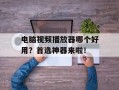 电脑视频播放器哪个好用？首选神器来啦！