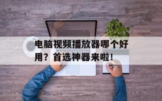 电脑视频播放器哪个好用？首选神器来啦！