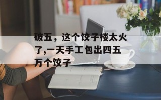 破五，这个饺子楼太火了,一天手工包出四五万个饺子
