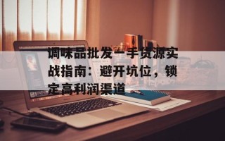 调味品批发一手货源实战指南：避开坑位，锁定高利润渠道