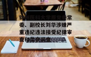 锦州医科大学原党委常委、副校长刘华涉嫌严重违纪违法接受纪律审查和监察调查