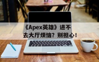 《Apex英雄》进不去大厅烦恼？别担心！