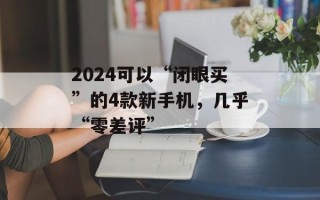 2024可以“闭眼买”的4款新手机，几乎“零差评”