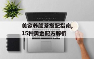 美容养颜茶搭配指南,15种黄金配方解析