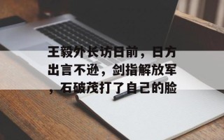 王毅外长访日前，日方出言不逊，剑指解放军，石破茂打了自己的脸