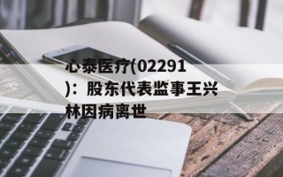 心泰医疗(02291)：股东代表监事王兴林因病离世