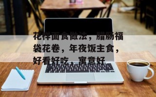 花样面食做法，腊肠福袋花卷，年夜饭主食，好看好吃，寓意好