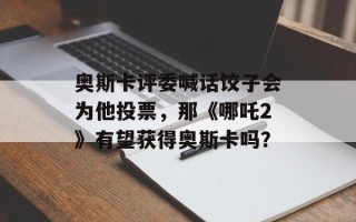 奥斯卡评委喊话饺子会为他投票，那《哪吒2》有望获得奥斯卡吗？