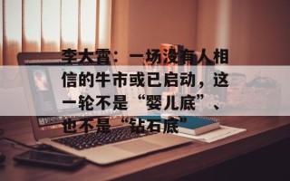 李大霄：一场没有人相信的牛市或已启动，这一轮不是“婴儿底”、也不是“钻石底”