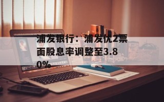 浦发银行：浦发优2票面股息率调整至3.80%