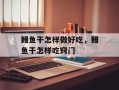 鳗鱼干怎样做好吃，鳗鱼干怎样吃窍门