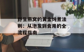 野生燕窝的黄金炖煮法则：从泡发到食用的全流程指南