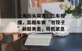 上海街头突发！三车相撞，出租车被“包饺子”前后夹击，司机紧急送医