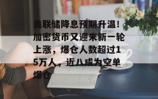 美联储降息预期升温！加密货币又迎来新一轮上涨，爆仓人数超过15万人，近八成为空单爆仓