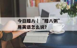今日腊八｜“腊八粥”用英语怎么说？