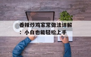 香辣炒鸡家常做法详解：小白也能轻松上手