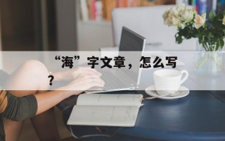 “海”字文章，怎么写？