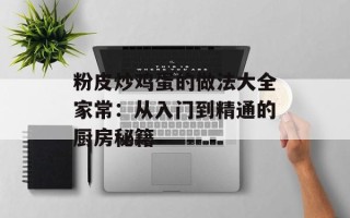 粉皮炒鸡蛋的做法大全家常：从入门到精通的厨房秘籍