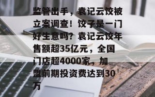 监管出手，袁记云饺被立案调查！饺子是一门好生意吗？袁记云饺年售额超35亿元，全国门店超4000家，加盟前期投资费达到30万