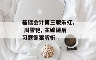 基础会计第三版朱虹, 周雪艳, 主编课后习题答案解析