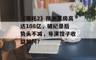 《哪吒2》预测票房高达108亿，破纪录后势头不减，导演饺子收益如何？