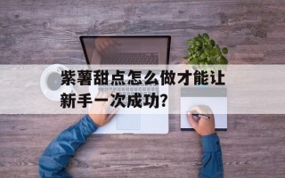 紫薯甜点怎么做才能让新手一次成功？