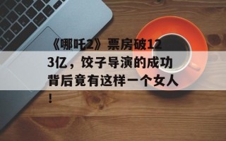 《哪吒2》票房破123亿，饺子导演的成功背后竟有这样一个女人！