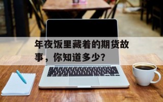 年夜饭里藏着的期货故事，你知道多少？