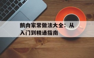 鹅肉家常做法大全：从入门到精通指南