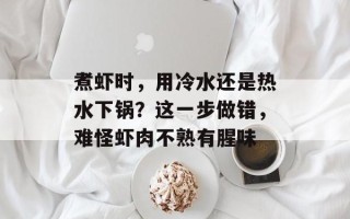 煮虾时，用冷水还是热水下锅？这一步做错，难怪虾肉不熟有腥味