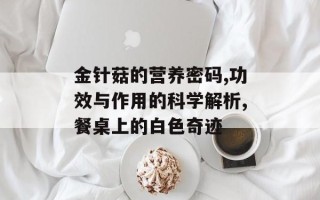 金针菇的营养密码,功效与作用的科学解析,餐桌上的白色奇迹