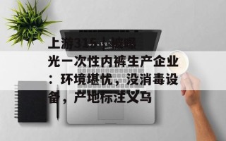 上游315 | 被曝光一次性内裤生产企业：环境堪忧，没消毒设备，产地标注义乌