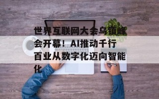 世界互联网大会乌镇峰会开幕！AI推动千行百业从数字化迈向智能化