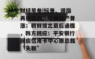 财经早参|标普、道指再创新高，中国资产普涨；朝鲜提出最后通牒，韩方回应；平安银行回应信用卡中心原总裁“失联”