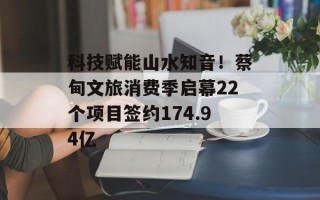 科技赋能山水知音！蔡甸文旅消费季启幕22个项目签约174.94亿