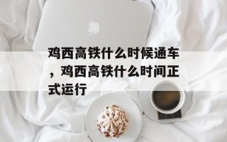 鸡西高铁什么时候通车，鸡西高铁什么时间正式运行