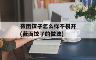 莜面饺子怎么样不裂开(莜面饺子的做法)