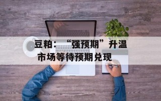 豆粕：“强预期”升温 市场等待预期兑现