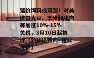 猪价饲料或双涨！对美进口大豆、玉米和猪肉等加征10%-15%关税，3月10日起执行【勃林格特约·猪业视野】
