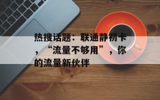 热搜话题：联通静初卡，“流量不够用”，你的流量新伙伴