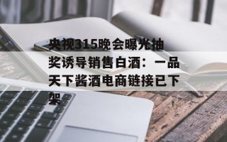 央视315晚会曝光抽奖诱导销售白酒：一品天下酱酒电商链接已下架
