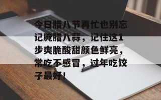 今日腊八节再忙也别忘记腌腊八蒜，记住这1步爽脆酸甜颜色鲜亮，常吃不感冒，过年吃饺子最好！